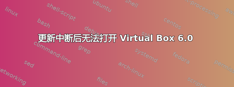 更新中断后无法打开 Virtual Box 6.0