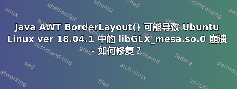 Java AWT BorderLayout() 可能导致 Ubuntu Linux ver 18.04.1 中的 libGLX_mesa.so.0 崩溃 - 如何修复？