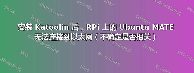 安装 Katoolin 后，RPi 上的 Ubuntu MATE 无法连接到以太网（不确定是否相关）