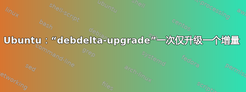 Ubuntu：“debdelta-upgrade”一次仅升级一个增量