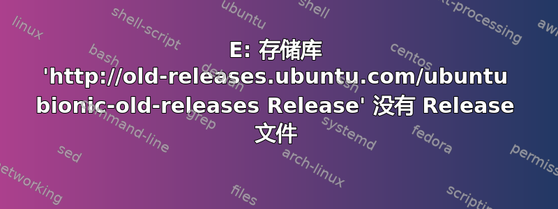 E: 存储库 'http://old-releases.ubuntu.com/ubuntu bionic-old-releases Release' 没有 Release 文件