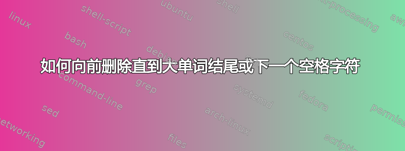 如何向前删除直到大单词结尾或下一个空格字符