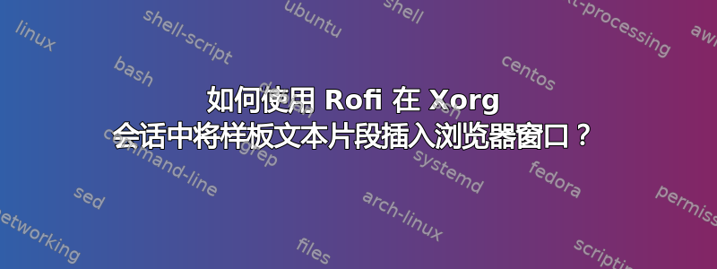 如何使用 Rofi 在 Xorg 会话中将样板文本片段插入浏览器窗口？