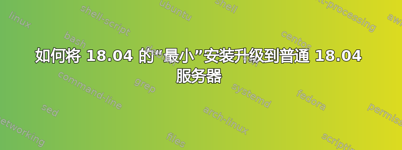 如何将 18.04 的“最小”安装升级到普通 18.04 服务器