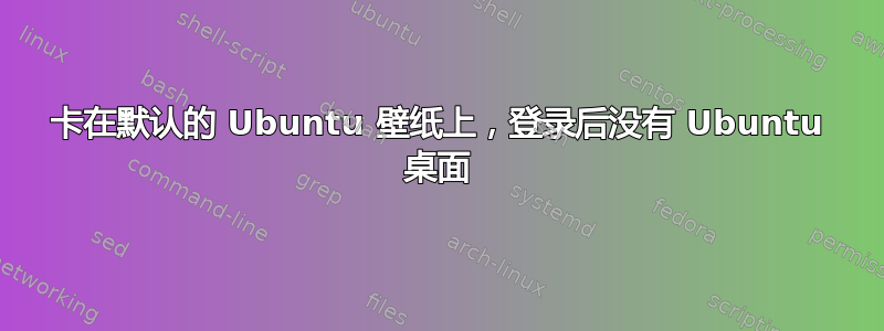 卡在默认的 Ubuntu 壁纸上，登录后没有 Ubuntu 桌面