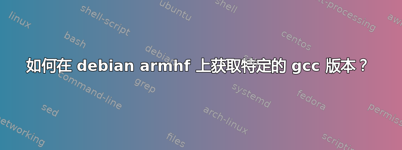 如何在 debian armhf 上获取特定的 gcc 版本？