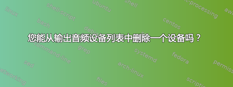 您能从输出音频设备列表中删除一个设备吗？