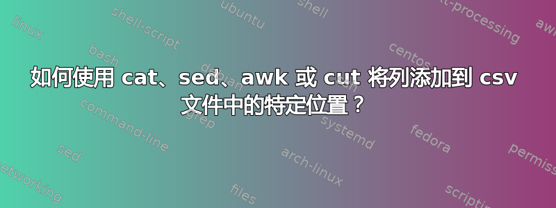 如何使用 cat、sed、awk 或 cut 将列添加到 csv 文件中的特定位置？