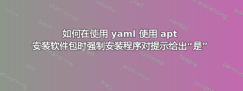 如何在使用 yaml 使用 apt 安装软件包时强制安装程序对提示给出“是”