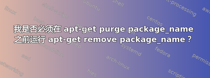 我是否必须在 apt-get purge package_name 之前运行 apt-get remove package_name？