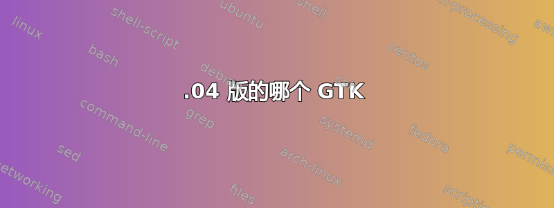 18.04 版的哪个 GTK