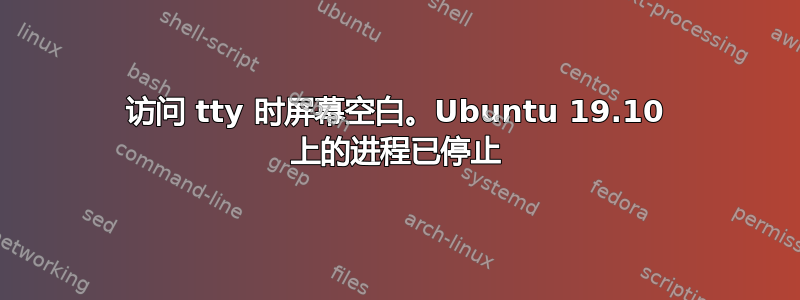 访问 tty 时屏幕空白。Ubuntu 19.10 上的进程已停止