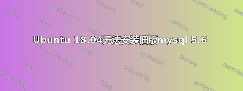 Ubuntu 18.04无法安装旧版mysql 5.6