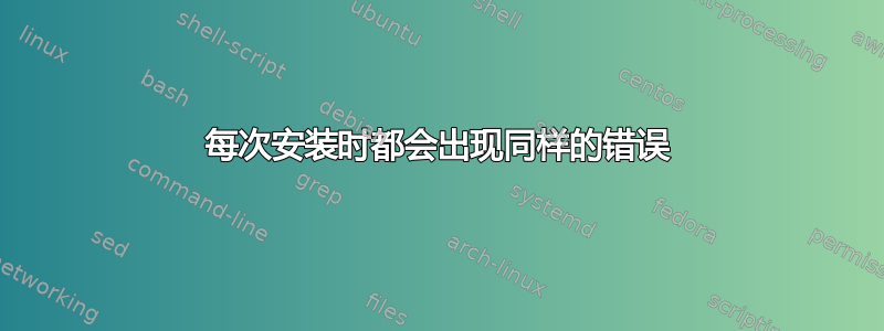 每次安装时都会出现同样的错误