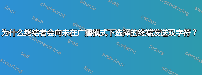 为什么终结者会向未在广播模式下选择的终端发送双字符？