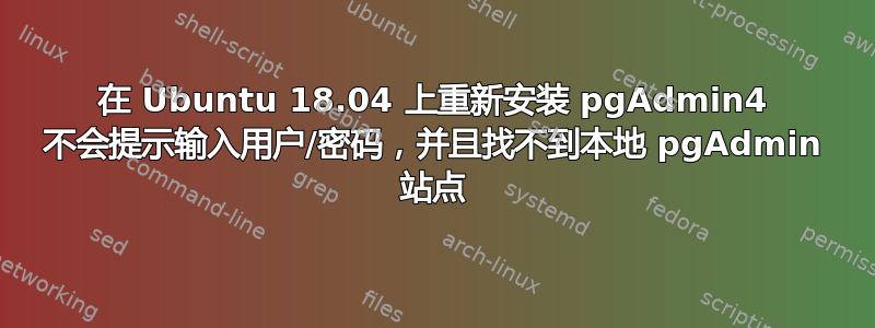 在 Ubuntu 18.04 上重新安装 pgAdmin4 不会提示输入用户/密码，并且找不到本地 pgAdmin 站点