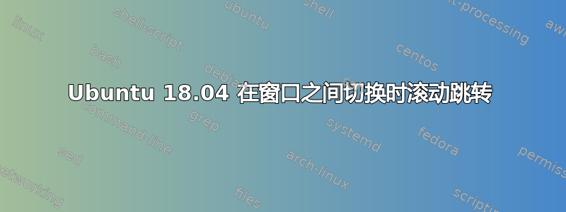 Ubuntu 18.04 在窗口之间切换时滚动跳转