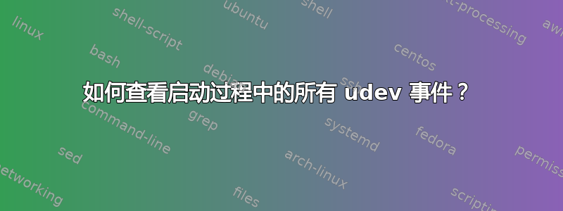 如何查看启动过程中的所有 udev 事件？