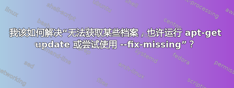 我该如何解决“无法获取某些档案，也许运行 apt-get update 或尝试使用 --fix-missing”？