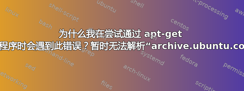 为什么我在尝试通过 apt-get 安装程序时会遇到此错误？暂时无法解析“archive.ubuntu.com”