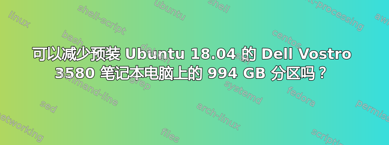 可以减少预装 Ubuntu 18.04 的 Dell Vostro 3580 笔记本电脑上的 994 GB 分区吗？