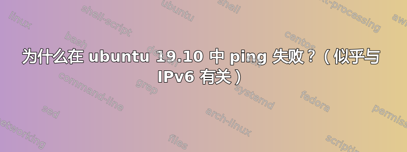 为什么在 ubuntu 19.10 中 ping 失败？（似乎与 IPv6 有关）