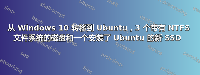 从 Windows 10 转移到 Ubuntu，3 个带有 NTFS 文件系统的磁盘和一个安装了 Ubuntu 的新 SSD 