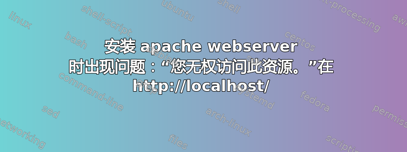 安装 apache webserver 时出现问题：“您无权访问此资源。”在 http://localhost/