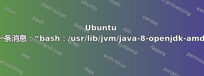 Ubuntu 终端每次打开时都会显示一条消息：“bash：/usr/lib/jvm/java-8-openjdk-amd64：没有此文件或目录”