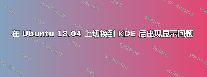 在 Ubuntu 18.04 上切换到 KDE 后出现显示问题