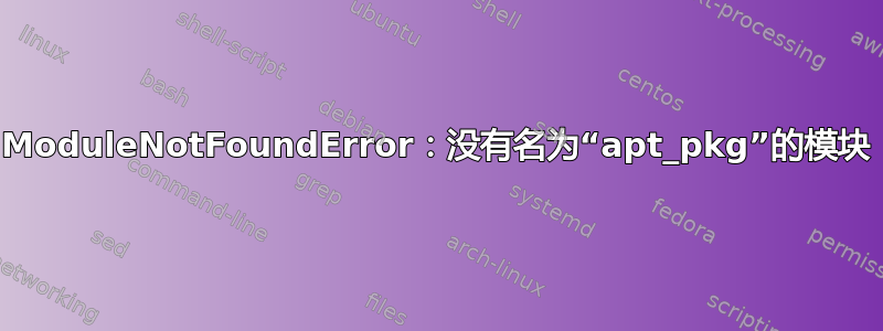 ModuleNotFoundError：没有名为“apt_pkg”的模块