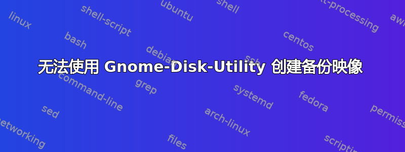 无法使用 Gnome-Disk-Utility 创建备份映像