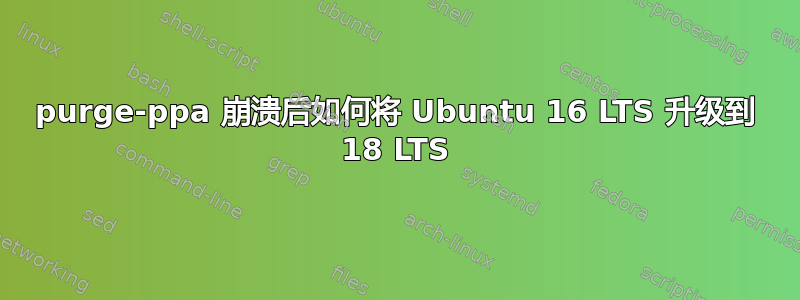 purge-ppa 崩溃后如何将 Ubuntu 16 LTS 升级到 18 LTS