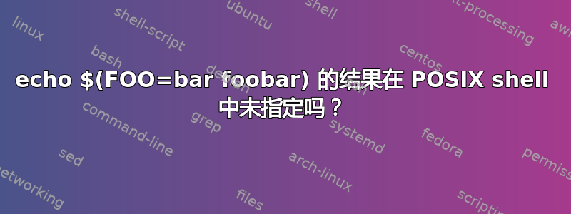 echo $(FOO=bar foobar) 的结果在 POSIX shell 中未指定吗？