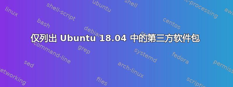 仅列出 Ubuntu 18.04 中的第三方软件包