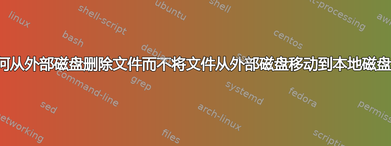 如何从外部磁盘删除文件而不将文件从外部磁盘移动到本地磁盘？