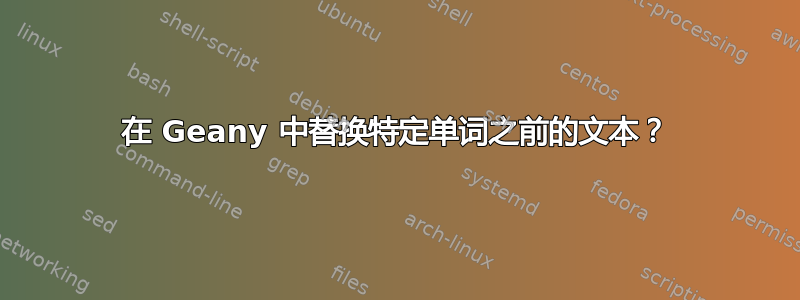 在 Geany 中替换特定单词之前的文本？