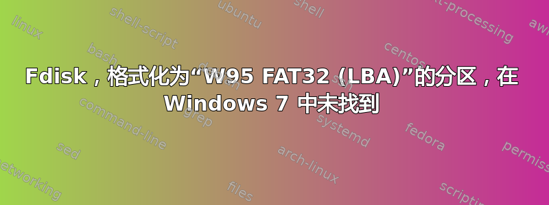 Fdisk，格式化为“W95 FAT32 (LBA)”的分区，在 Windows 7 中未找到