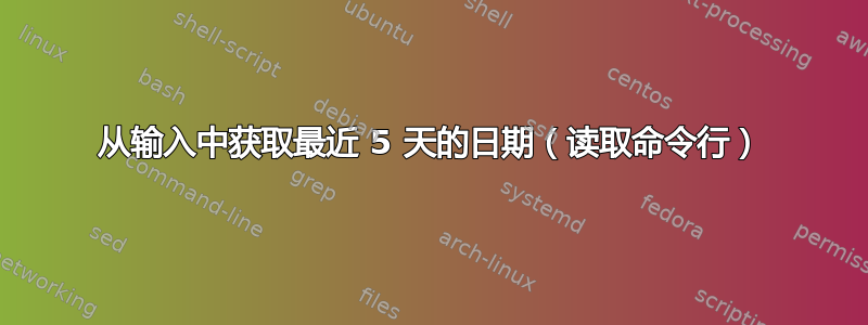 从输入中获取最近 5 天的日期（读取命令行）