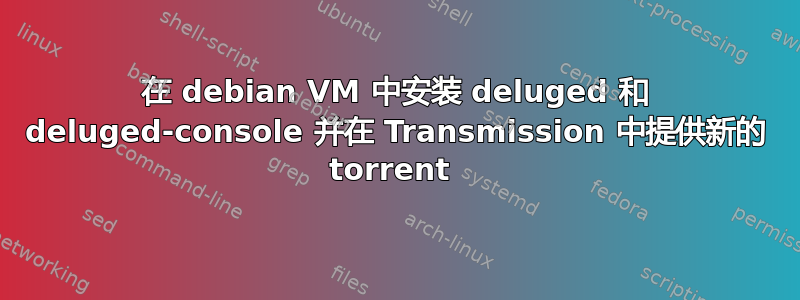 在 debian VM 中安装 deluged 和 deluged-console 并在 Transmission 中提供新的 torrent 