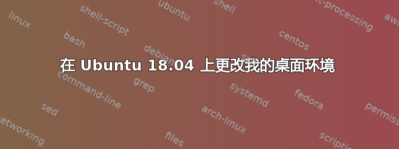 在 Ubuntu 18.04 上更改我的桌面环境