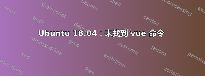 Ubuntu 18.04：未找到 vue 命令