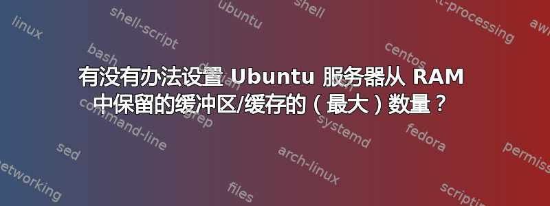 有没有办法设置 Ubuntu 服务器从 RAM 中保留的缓冲区/缓存的（最大）数量？