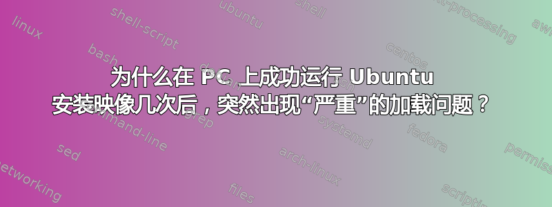 为什么在 PC 上成功运行 Ubuntu 安装映像几次后，突然出现“严重”的加载问题？