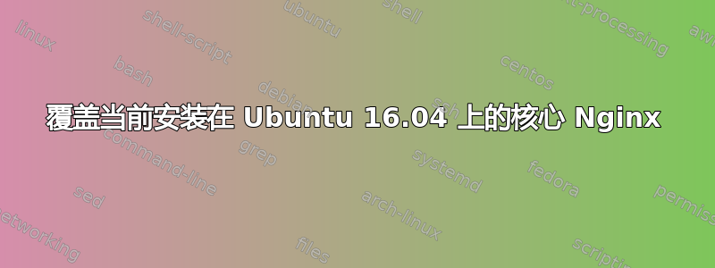 覆盖当前安装在 Ubuntu 16.04 上的核心 Nginx