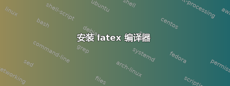 安装 latex 编译器