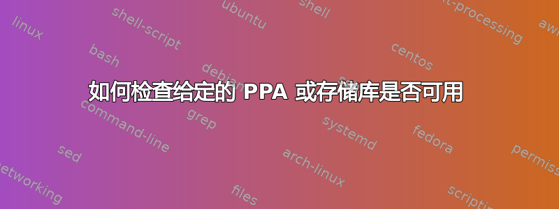 如何检查给定的 PPA 或存储库是否可用