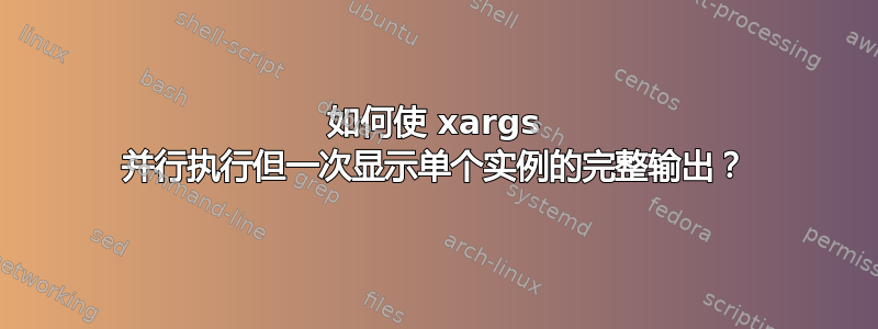 如何使 xargs 并行执行但一次显示单个实例的完整输出？