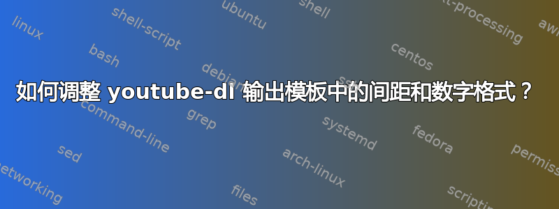 如何调整 youtube-dl 输出模板中的间距和数字格式？