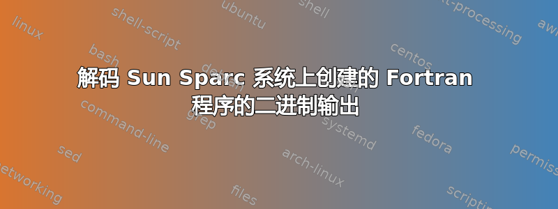 解码 Sun Sparc 系统上创建的 Fortran 程序的二进制输出